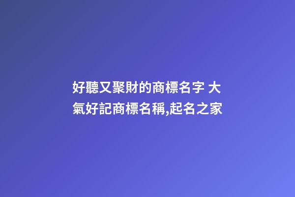 好聽又聚財的商標名字 大氣好記商標名稱,起名之家